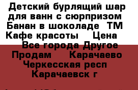 Детский бурлящий шар для ванн с сюрпризом «Банан в шоколаде» ТМ «Кафе красоты» › Цена ­ 94 - Все города Другое » Продам   . Карачаево-Черкесская респ.,Карачаевск г.